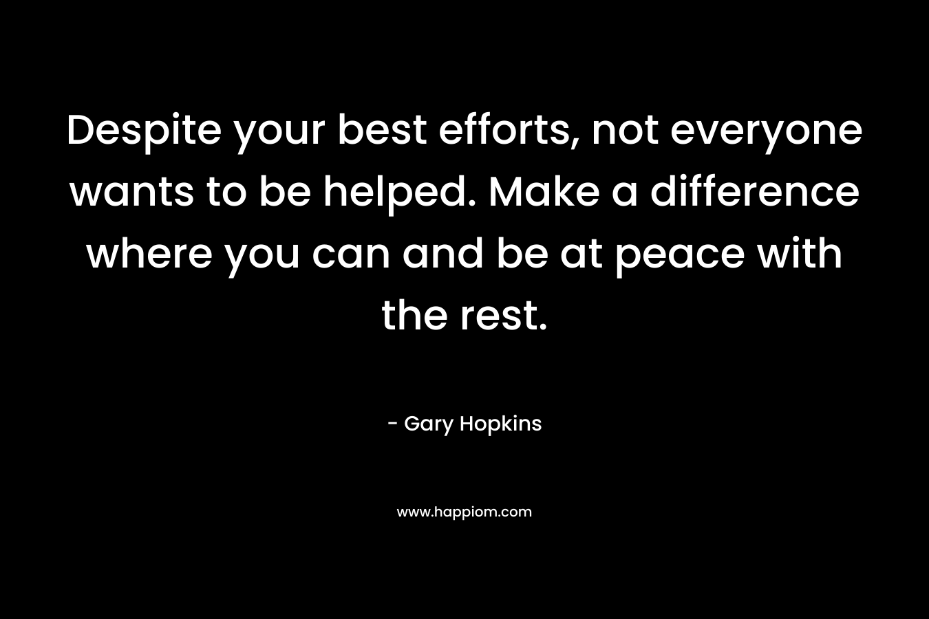 Despite your best efforts, not everyone wants to be helped. Make a difference where you can and be at peace with the rest.