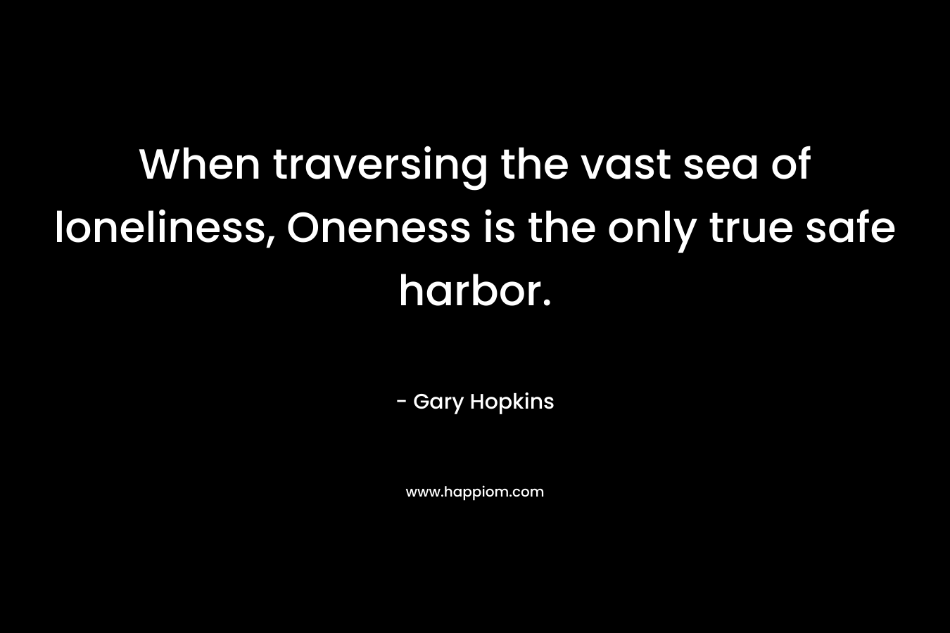 When traversing the vast sea of loneliness, Oneness is the only true safe harbor.
