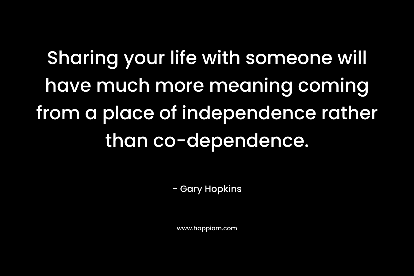 Sharing your life with someone will have much more meaning coming from a place of independence rather than co-dependence.