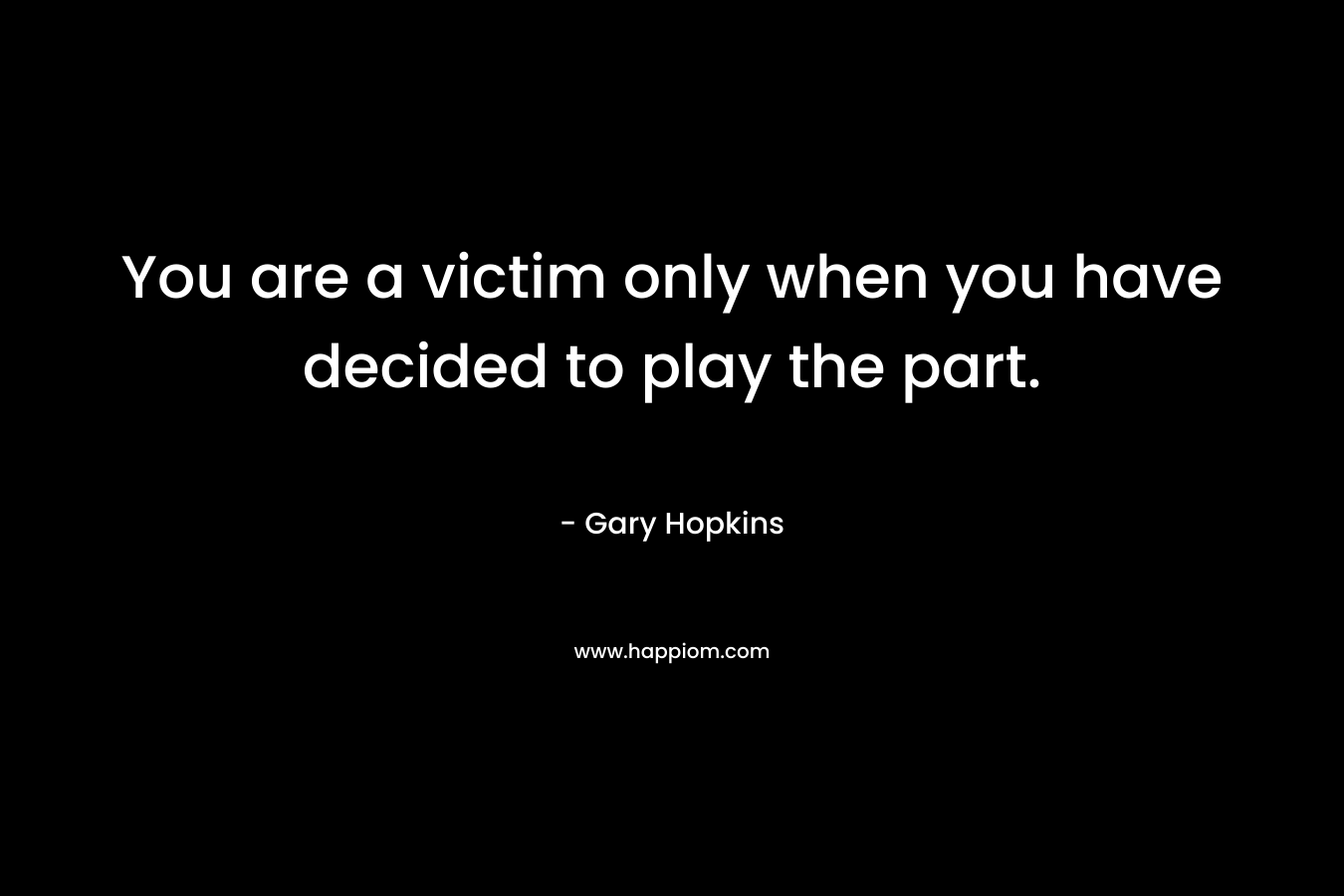You are a victim only when you have decided to play the part.