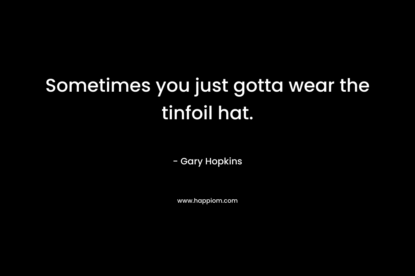 Sometimes you just gotta wear the tinfoil hat. – Gary   Hopkins