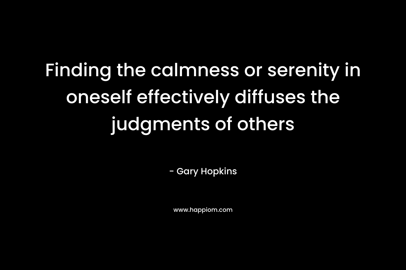 Finding the calmness or serenity in oneself effectively diffuses the judgments of others – Gary   Hopkins