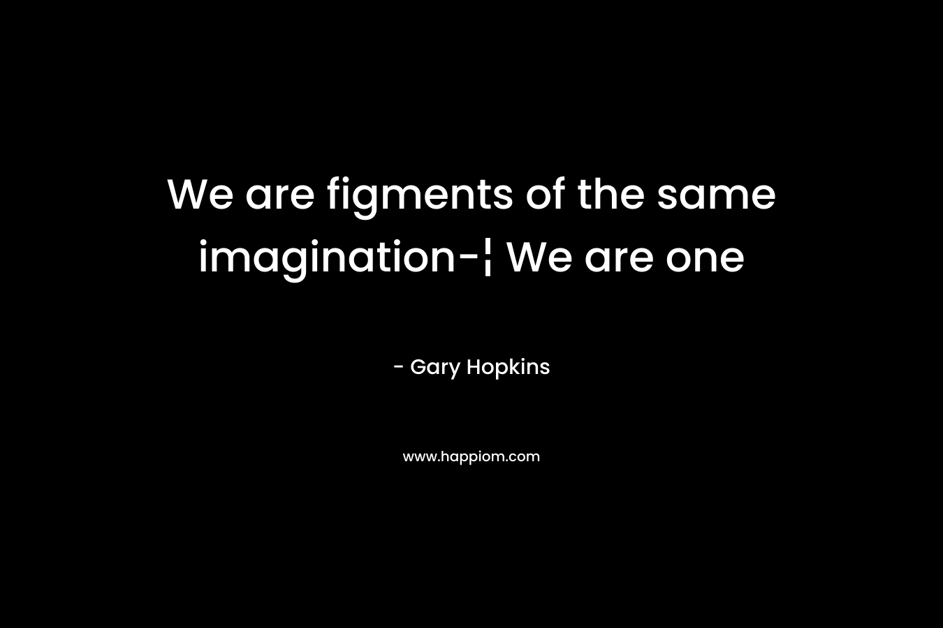 We are figments of the same imagination-¦ We are one – Gary   Hopkins