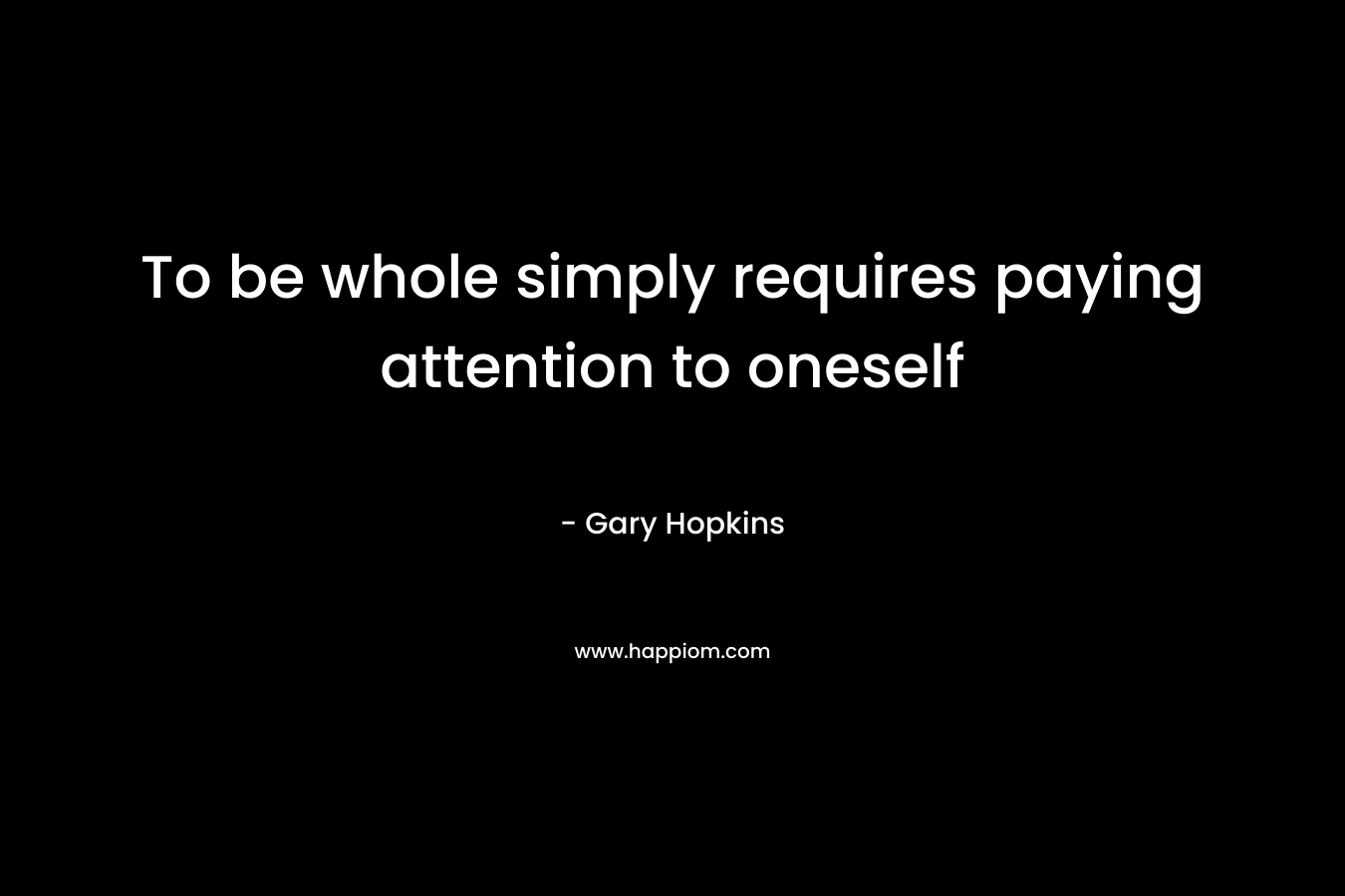 To be whole simply requires paying attention to oneself – Gary   Hopkins