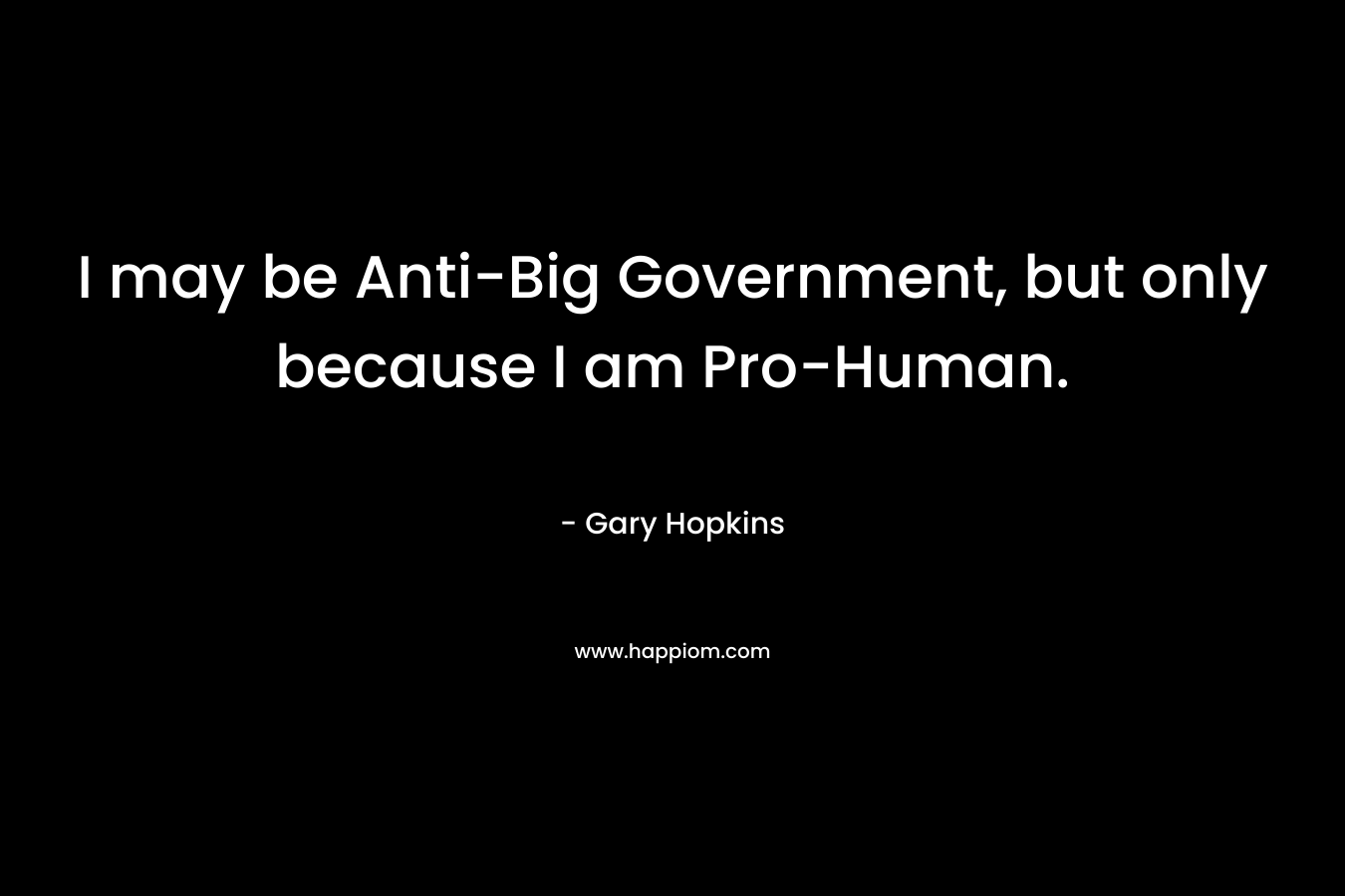 I may be Anti-Big Government, but only because I am Pro-Human. – Gary   Hopkins