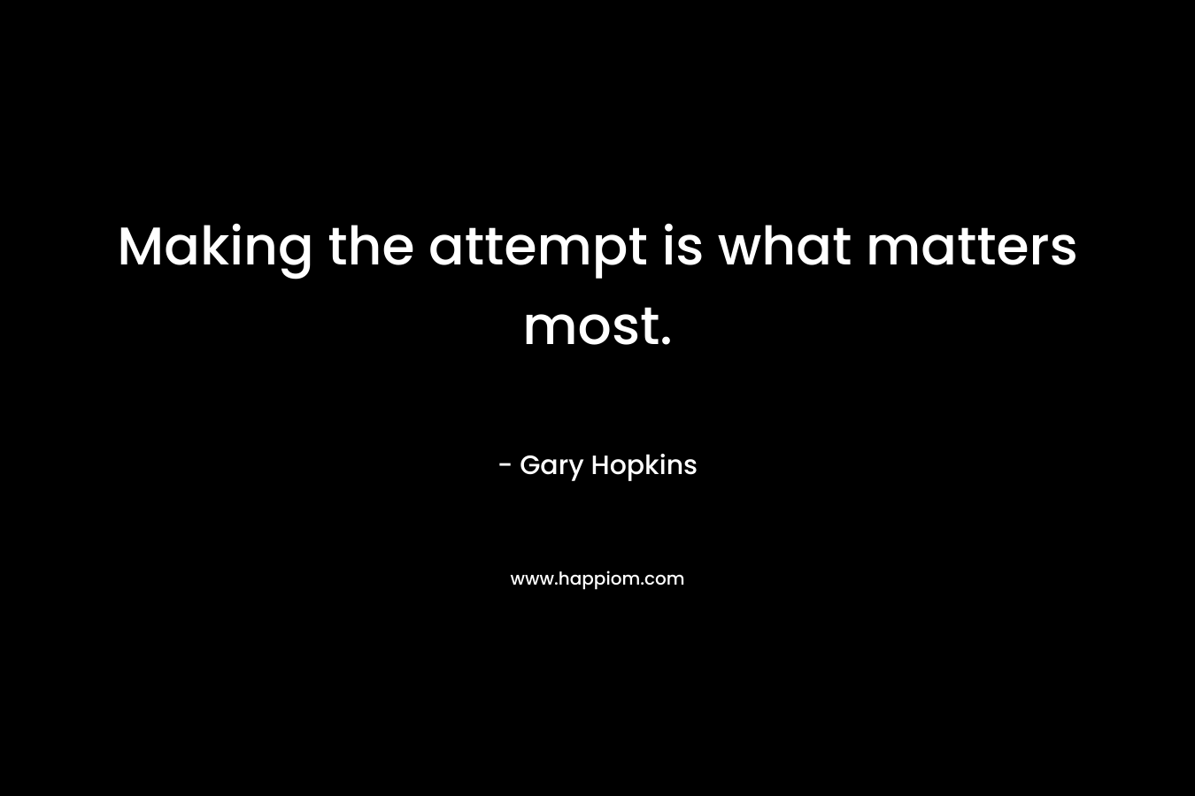 Making the attempt is what matters most. – Gary   Hopkins
