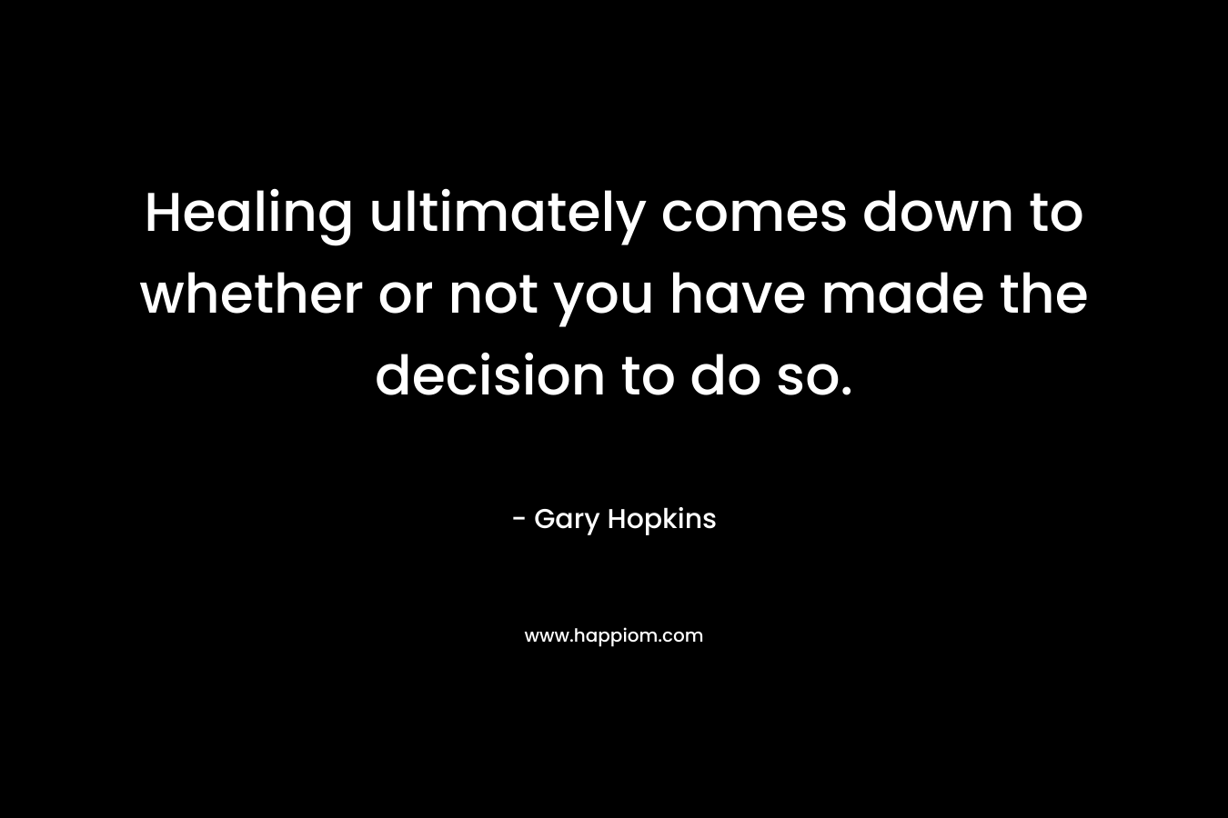 Healing ultimately comes down to whether or not you have made the decision to do so.