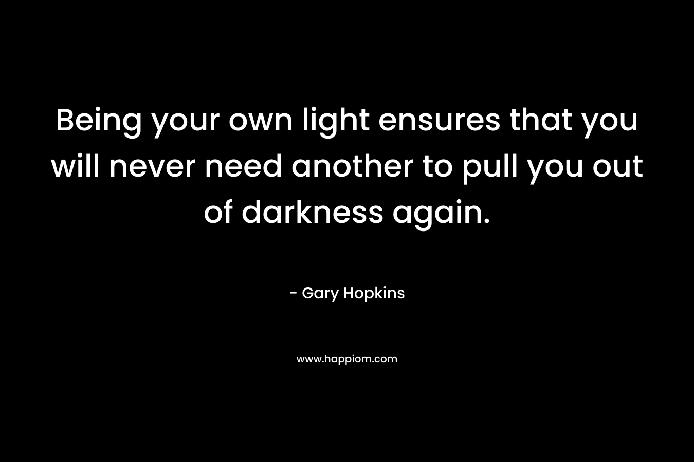 Being your own light ensures that you will never need another to pull you out of darkness again.