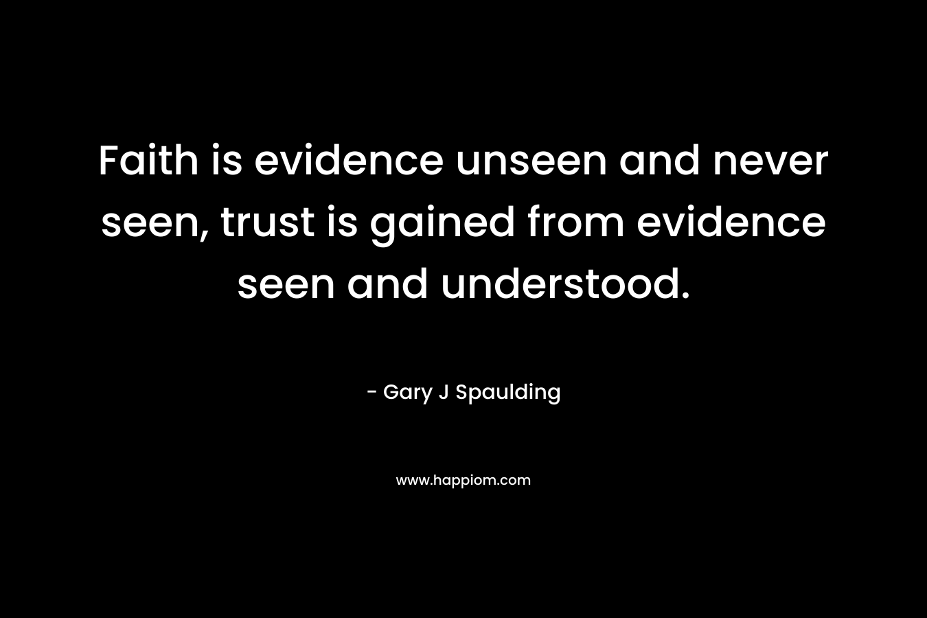 Faith is evidence unseen and never seen, trust is gained from evidence seen and understood. – Gary J Spaulding