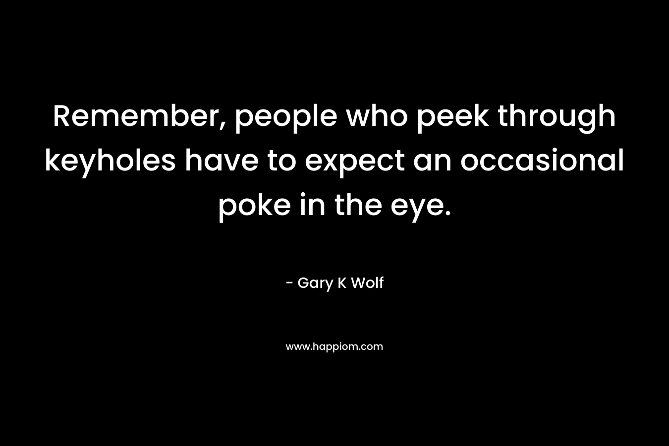 Remember, people who peek through keyholes have to expect an occasional poke in the eye. – Gary K Wolf
