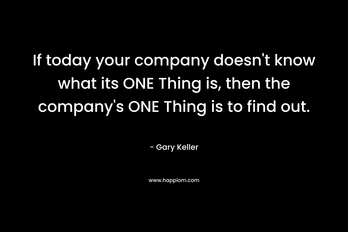 If today your company doesn't know what its ONE Thing is, then the company's ONE Thing is to find out.