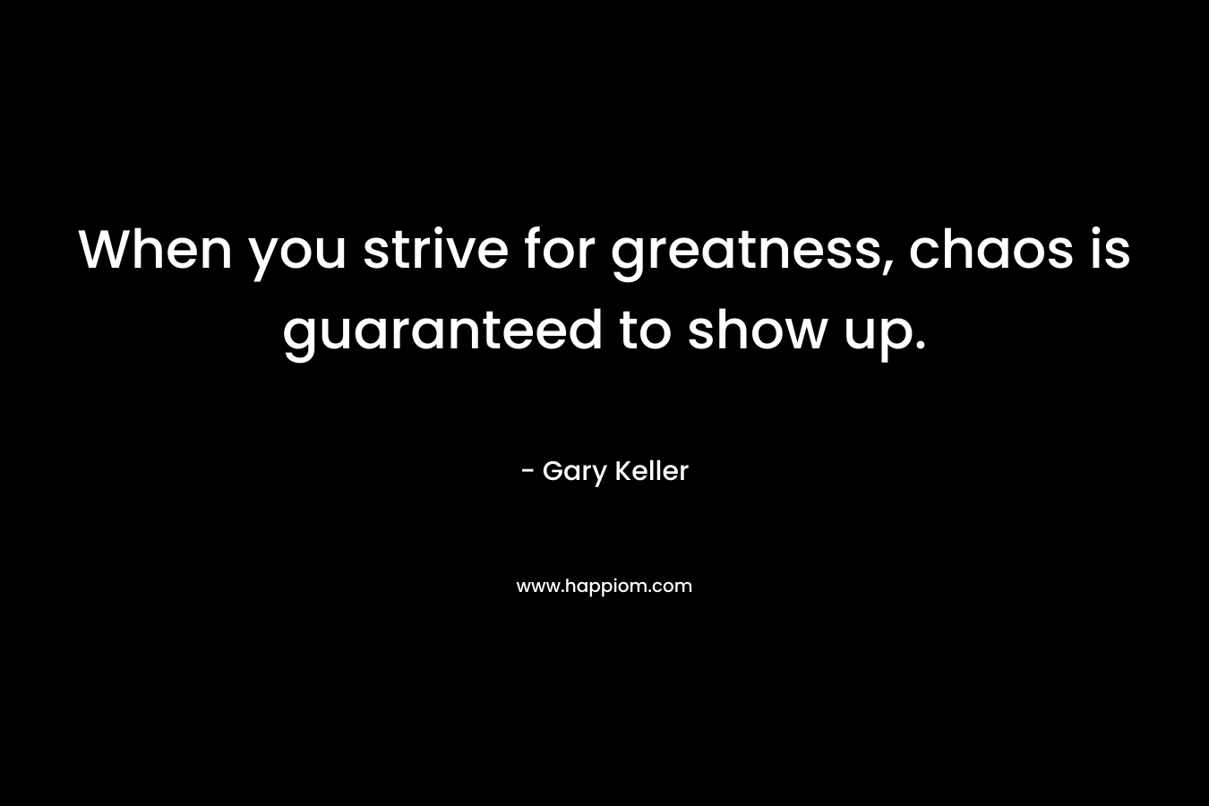 When you strive for greatness, chaos is guaranteed to show up. – Gary Keller