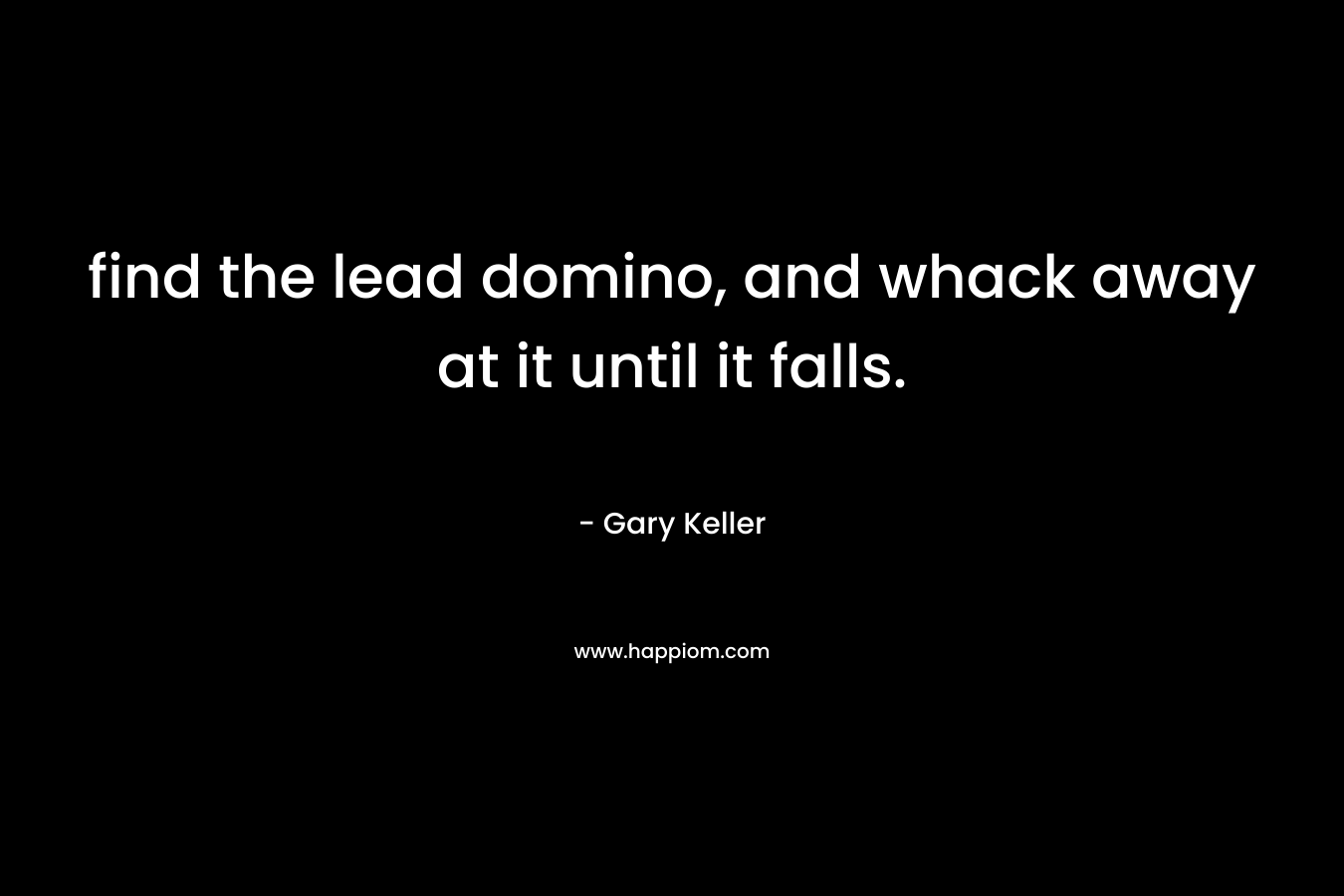 find the lead domino, and whack away at it until it falls. – Gary Keller