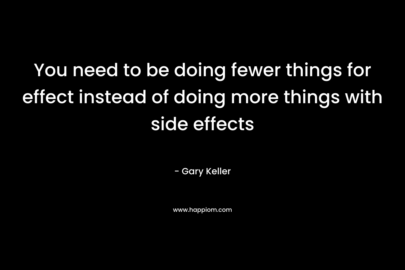You need to be doing fewer things for effect instead of doing more things with side effects – Gary Keller