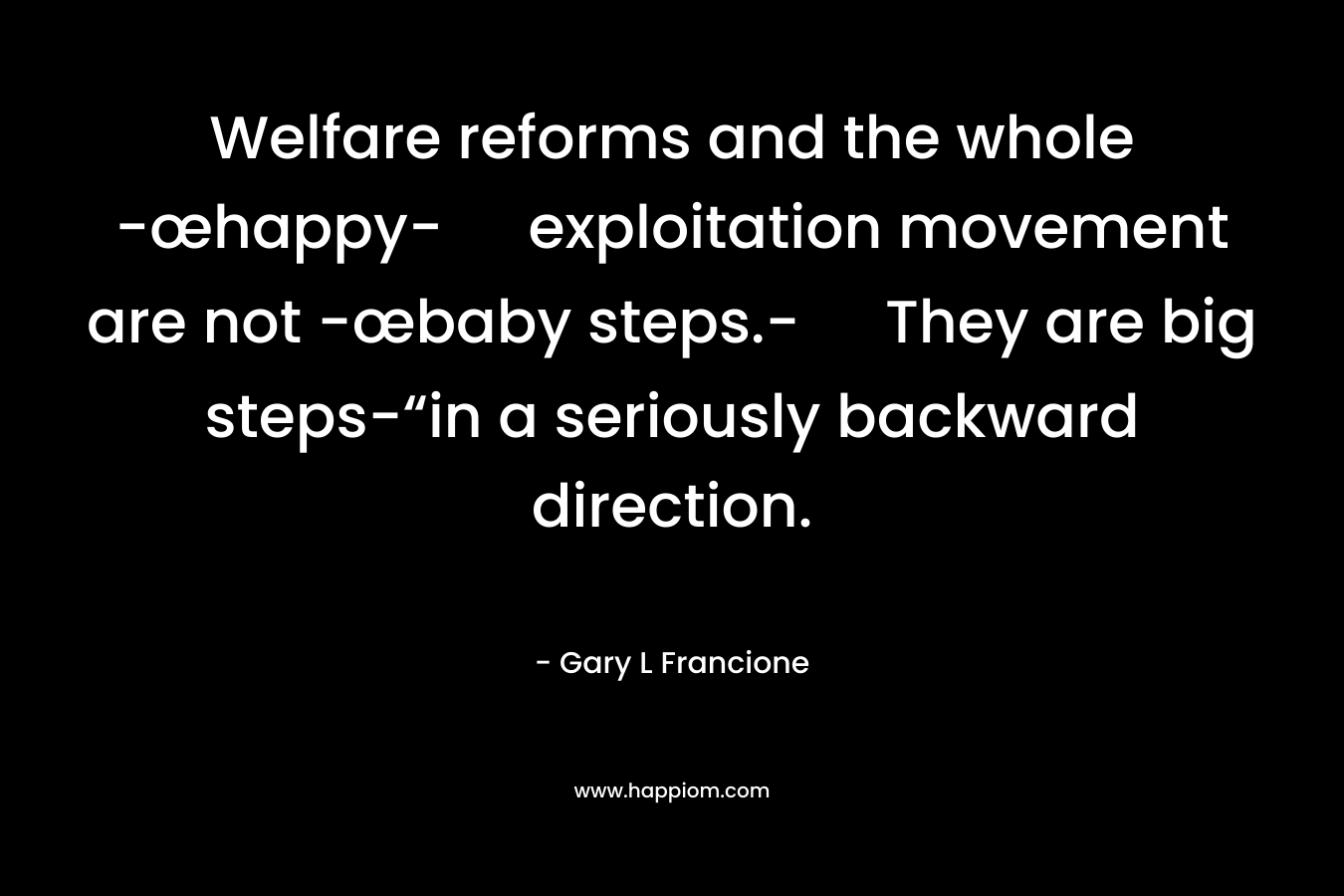 Welfare reforms and the whole -œhappy- exploitation movement are not -œbaby steps.- They are big steps-“in a seriously backward direction. – Gary L Francione