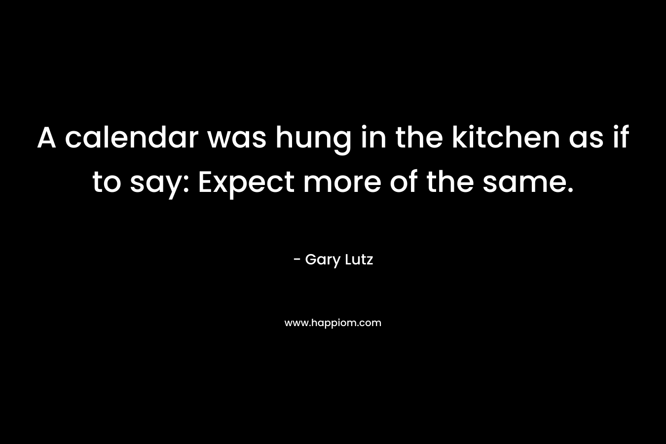 A calendar was hung in the kitchen as if to say: Expect more of the same. – Gary Lutz
