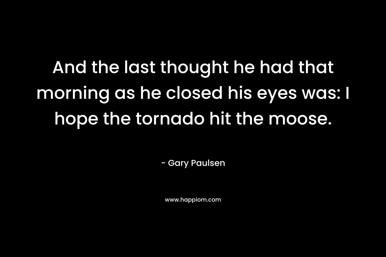 And the last thought he had that morning as he closed his eyes was: I hope the tornado hit the moose.