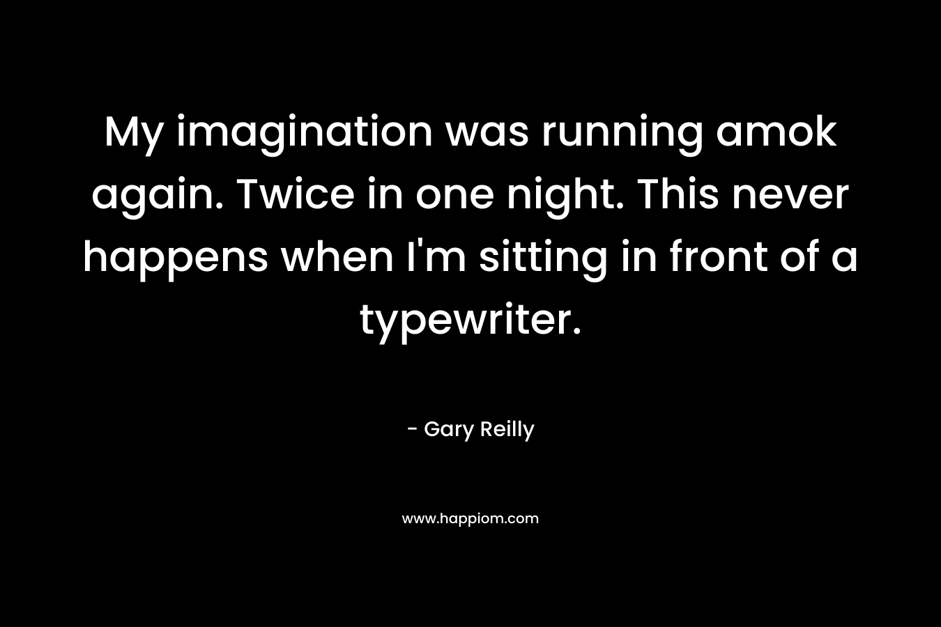 My imagination was running amok again. Twice in one night. This never happens when I’m sitting in front of a typewriter. – Gary Reilly