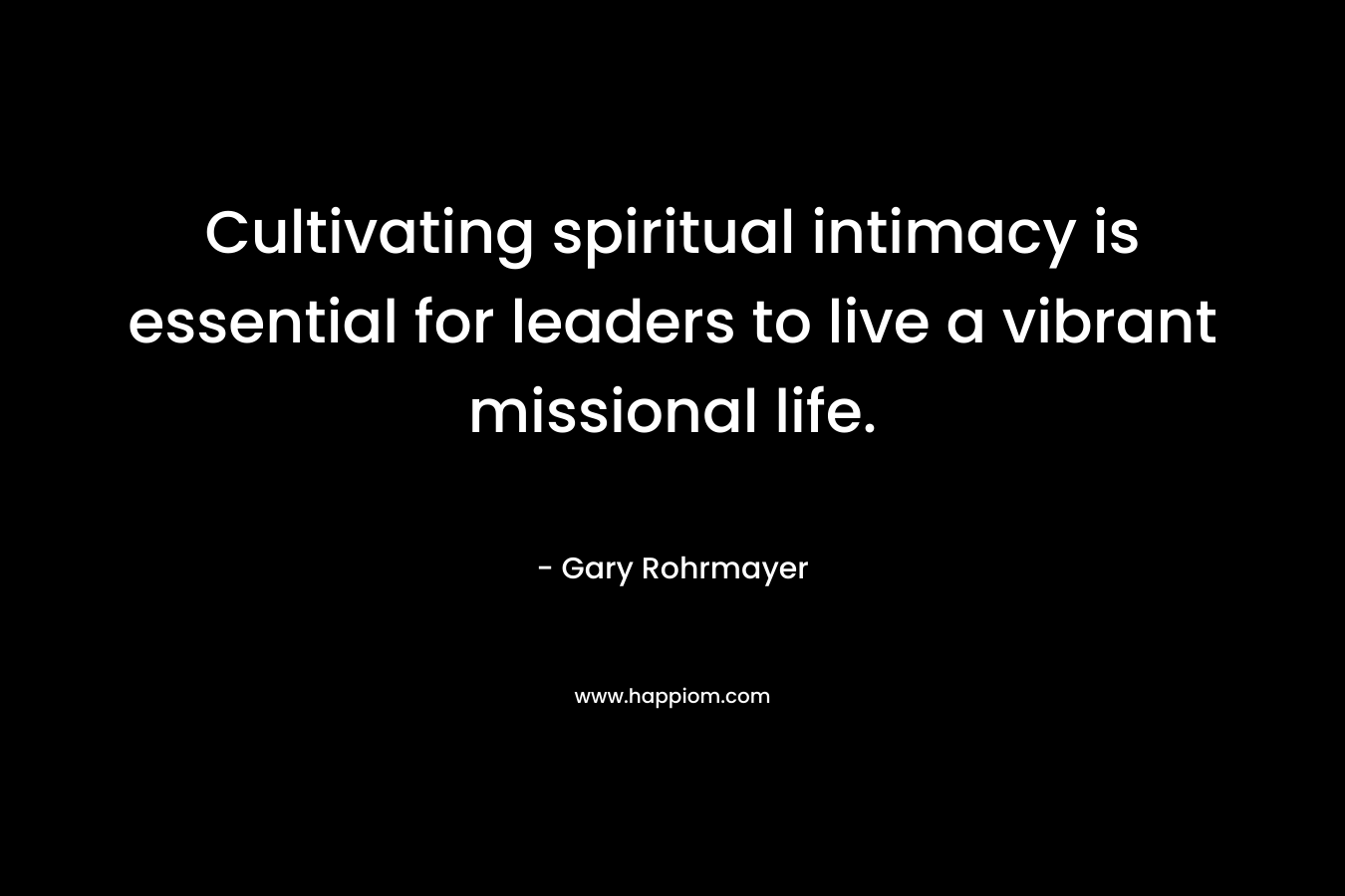 Cultivating spiritual intimacy is essential for leaders to live a vibrant missional life. – Gary Rohrmayer