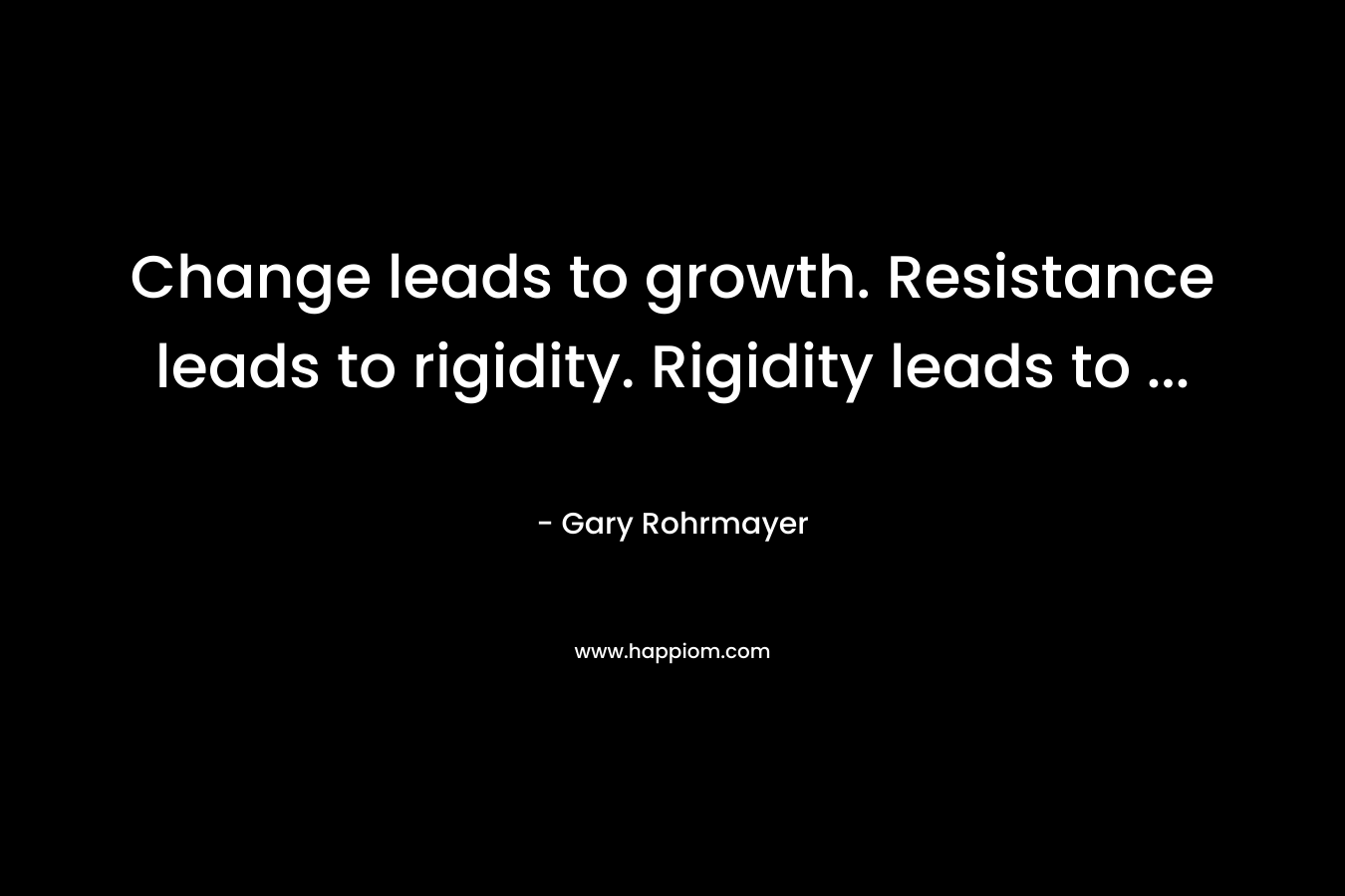 Change leads to growth. Resistance leads to rigidity. Rigidity leads to ...