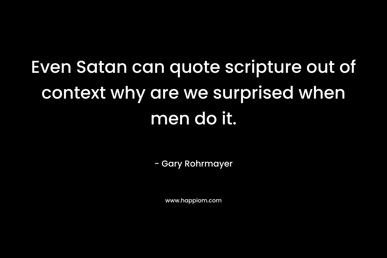 Even Satan can quote scripture out of context why are we surprised when men do it.