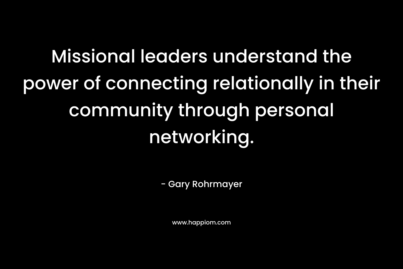 Missional leaders understand the power of connecting relationally in their community through personal networking. – Gary Rohrmayer