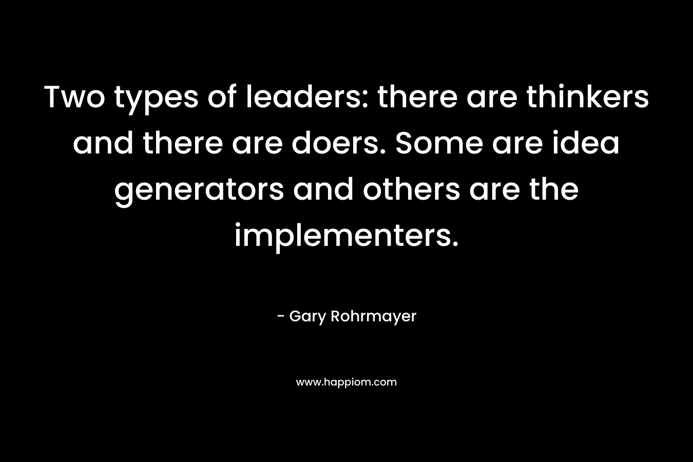 Two types of leaders: there are thinkers and there are doers. Some are idea generators and others are the implementers. – Gary Rohrmayer