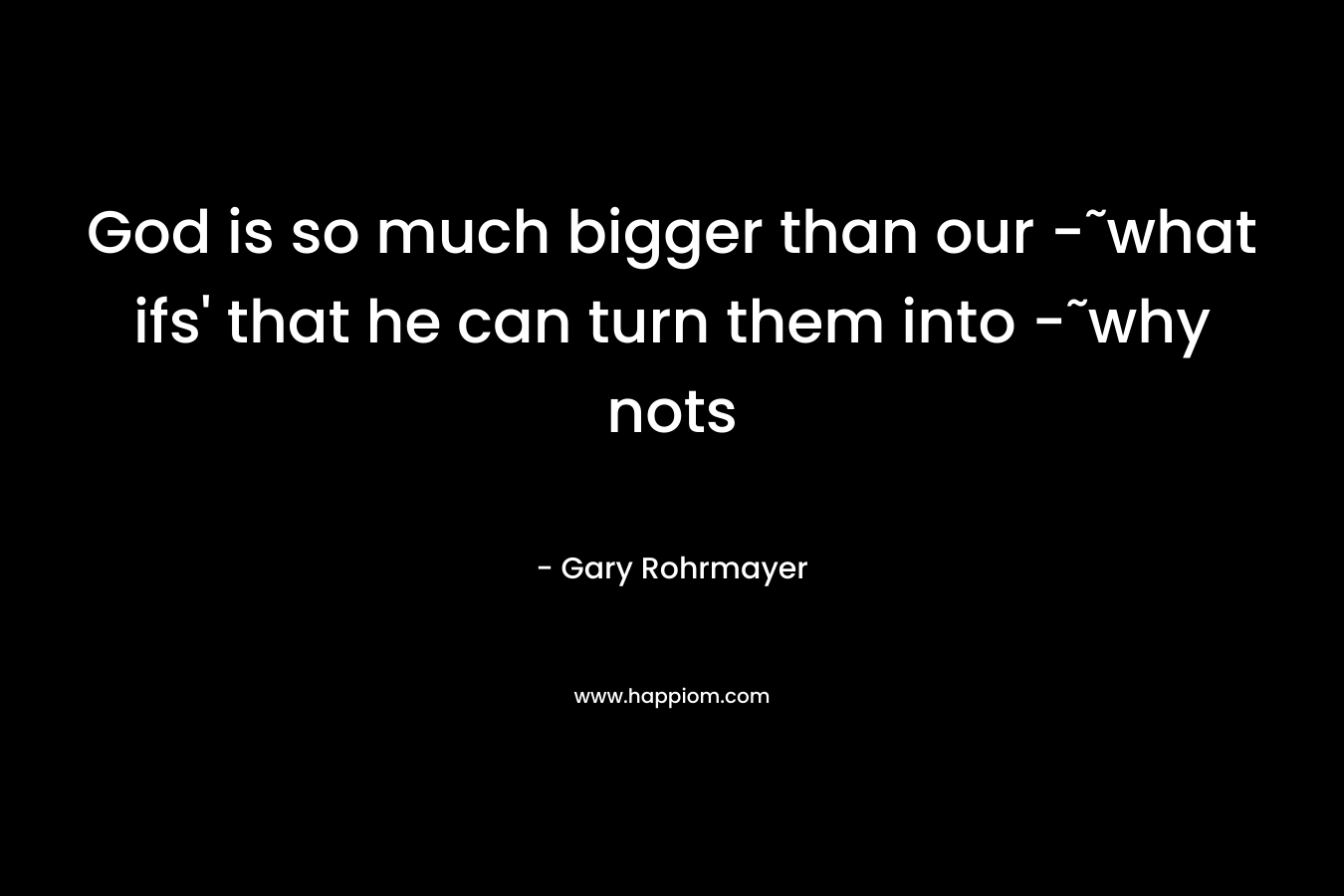 God is so much bigger than our -˜what ifs’ that he can turn them into -˜why nots – Gary Rohrmayer
