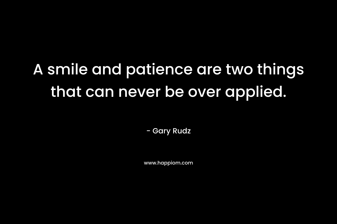 A smile and patience are two things that can never be over applied. – Gary Rudz