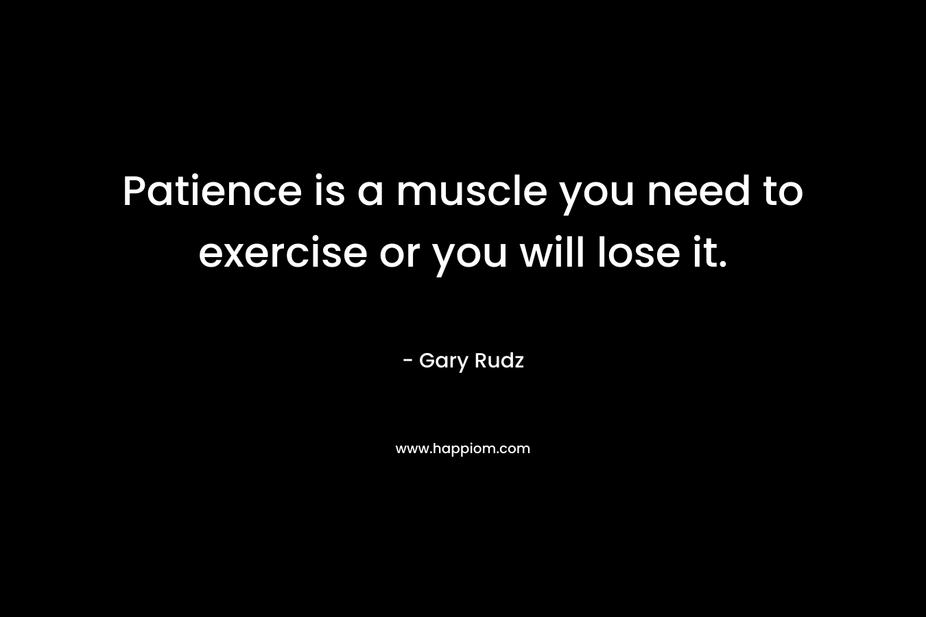 Patience is a muscle you need to exercise or you will lose it. – Gary Rudz