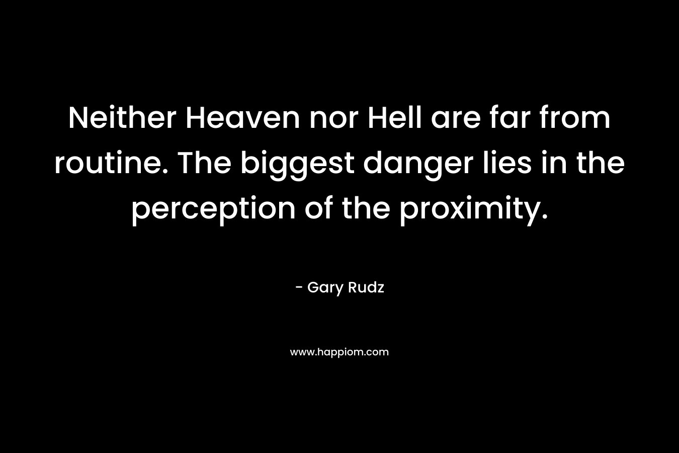 Neither Heaven nor Hell are far from routine. The biggest danger lies in the perception of the proximity. – Gary Rudz