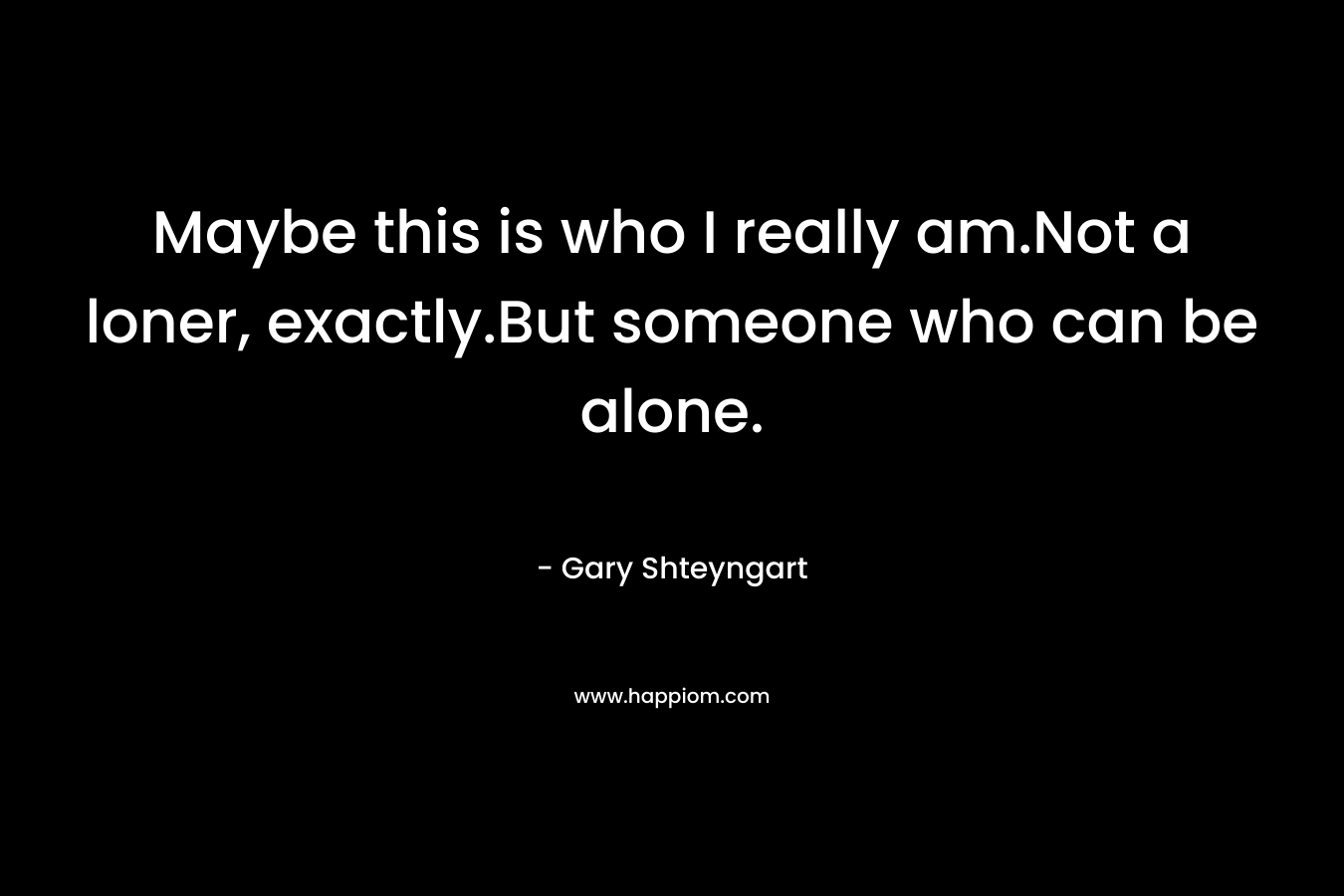 Maybe this is who I really am.Not a loner, exactly.But someone who can be alone. – Gary Shteyngart