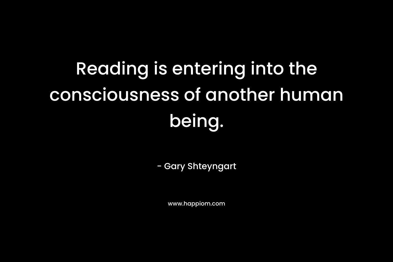 Reading is entering into the consciousness of another human being.