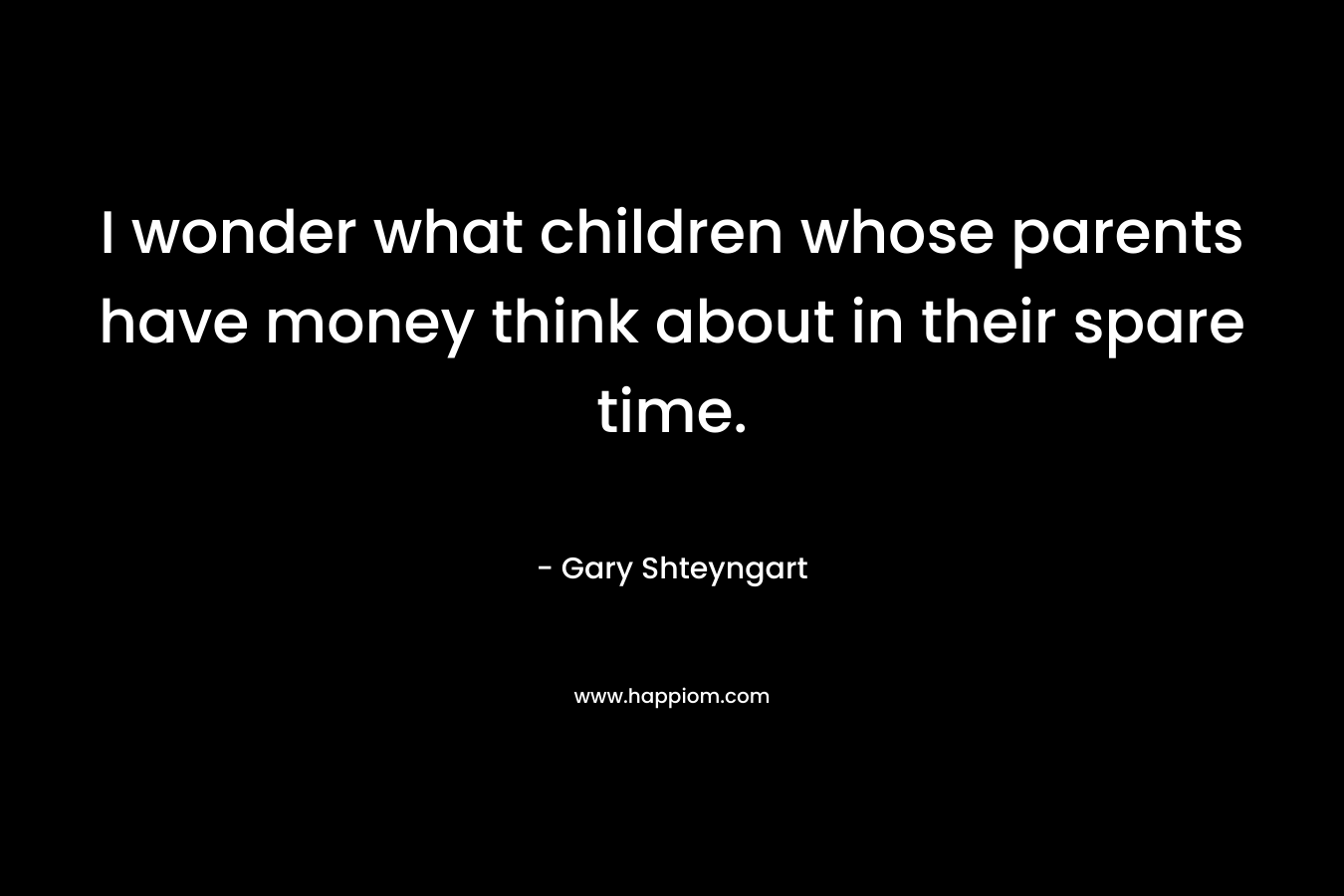 I wonder what children whose parents have money think about in their spare time. – Gary Shteyngart
