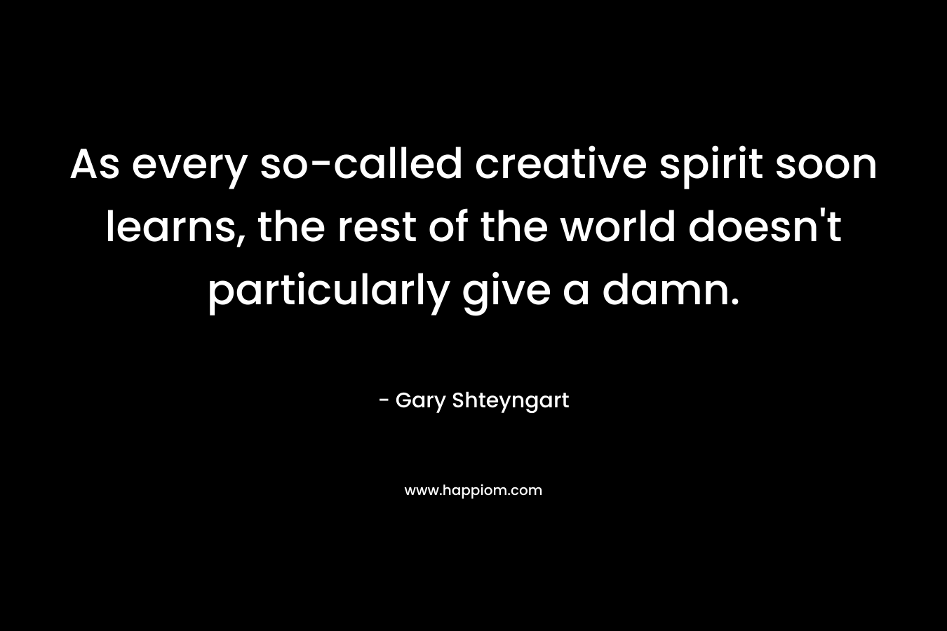 As every so-called creative spirit soon learns, the rest of the world doesn't particularly give a damn.