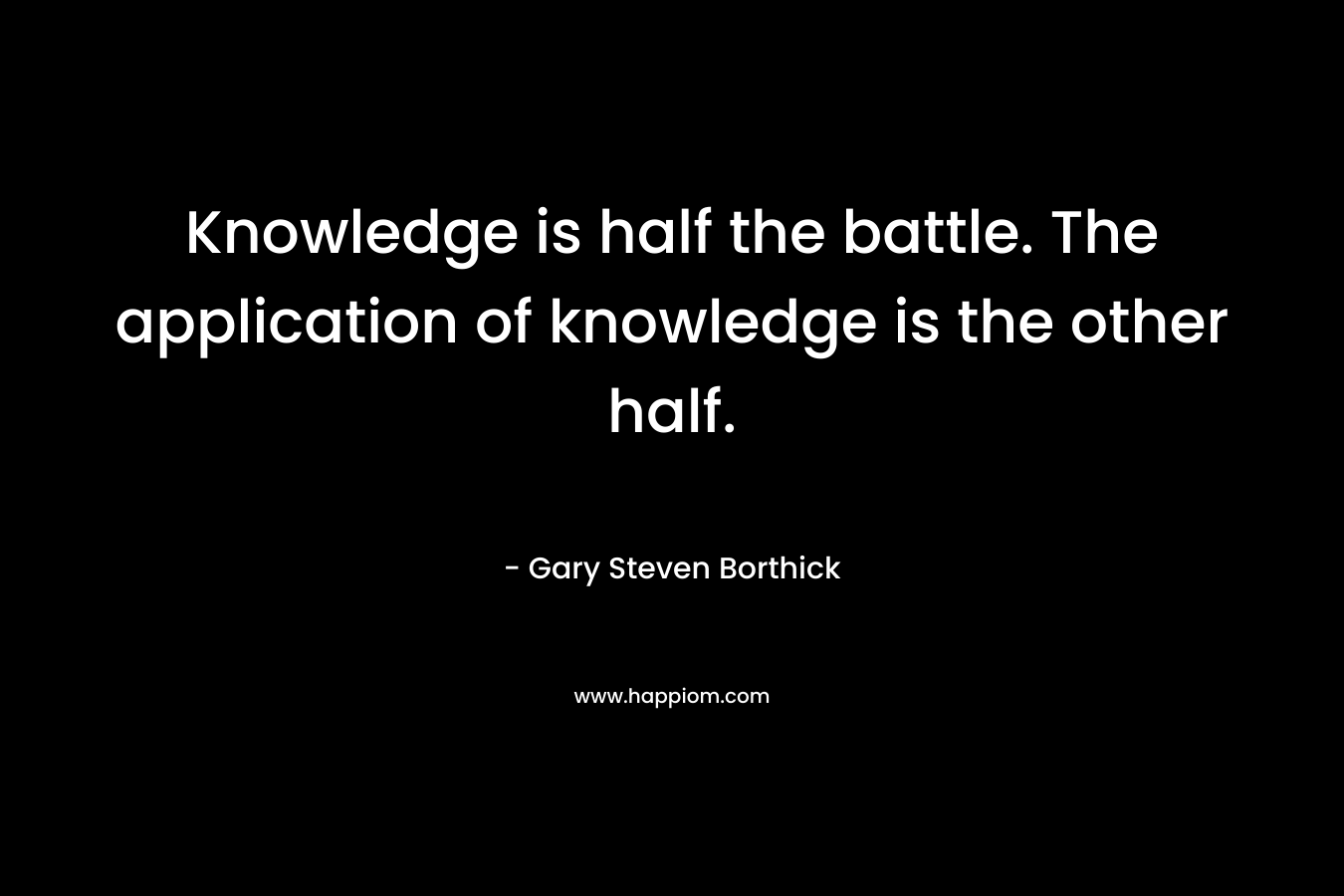 Knowledge is half the battle. The application of knowledge is the other half.