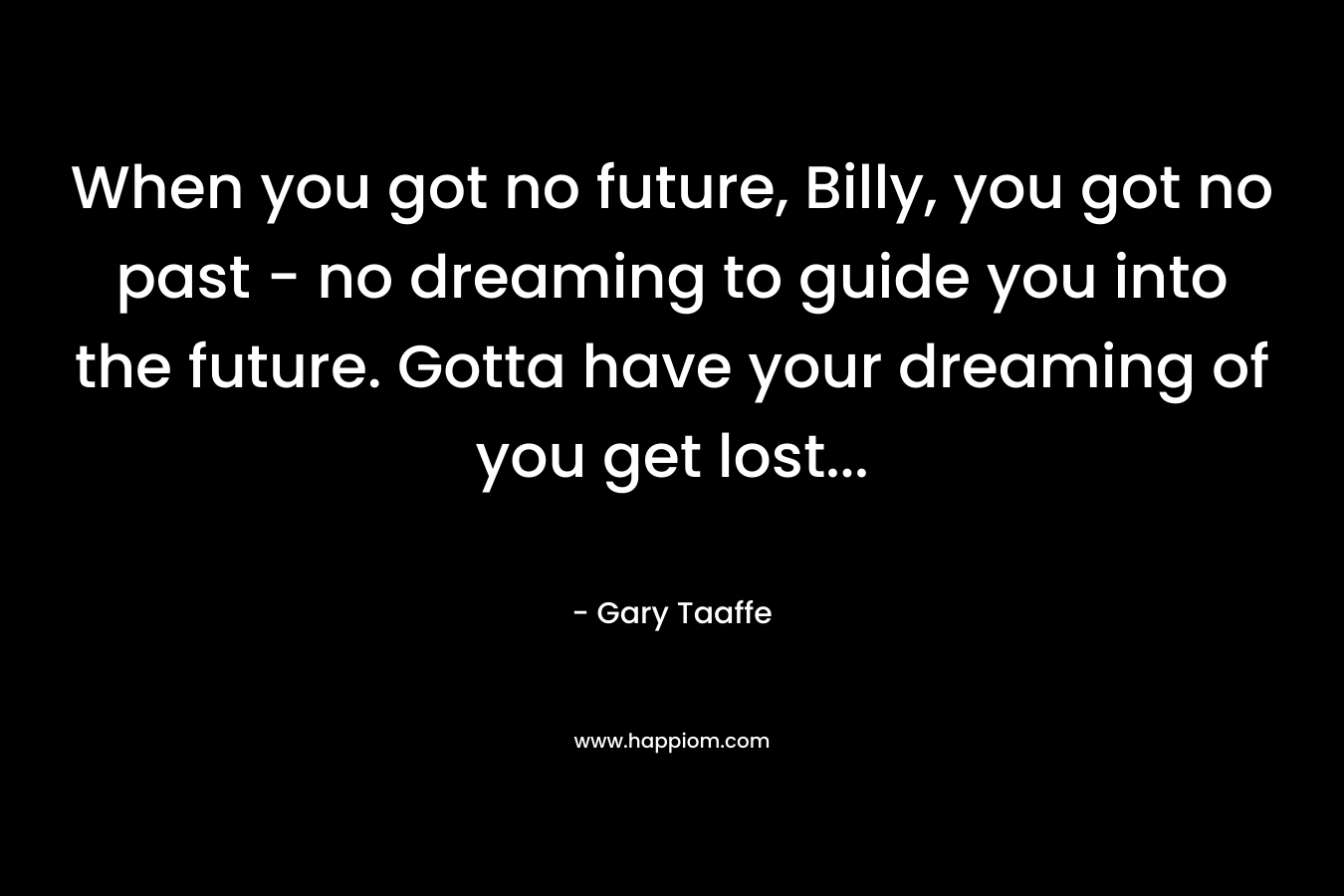 When you got no future, Billy, you got no past - no dreaming to guide you into the future. Gotta have your dreaming of you get lost...