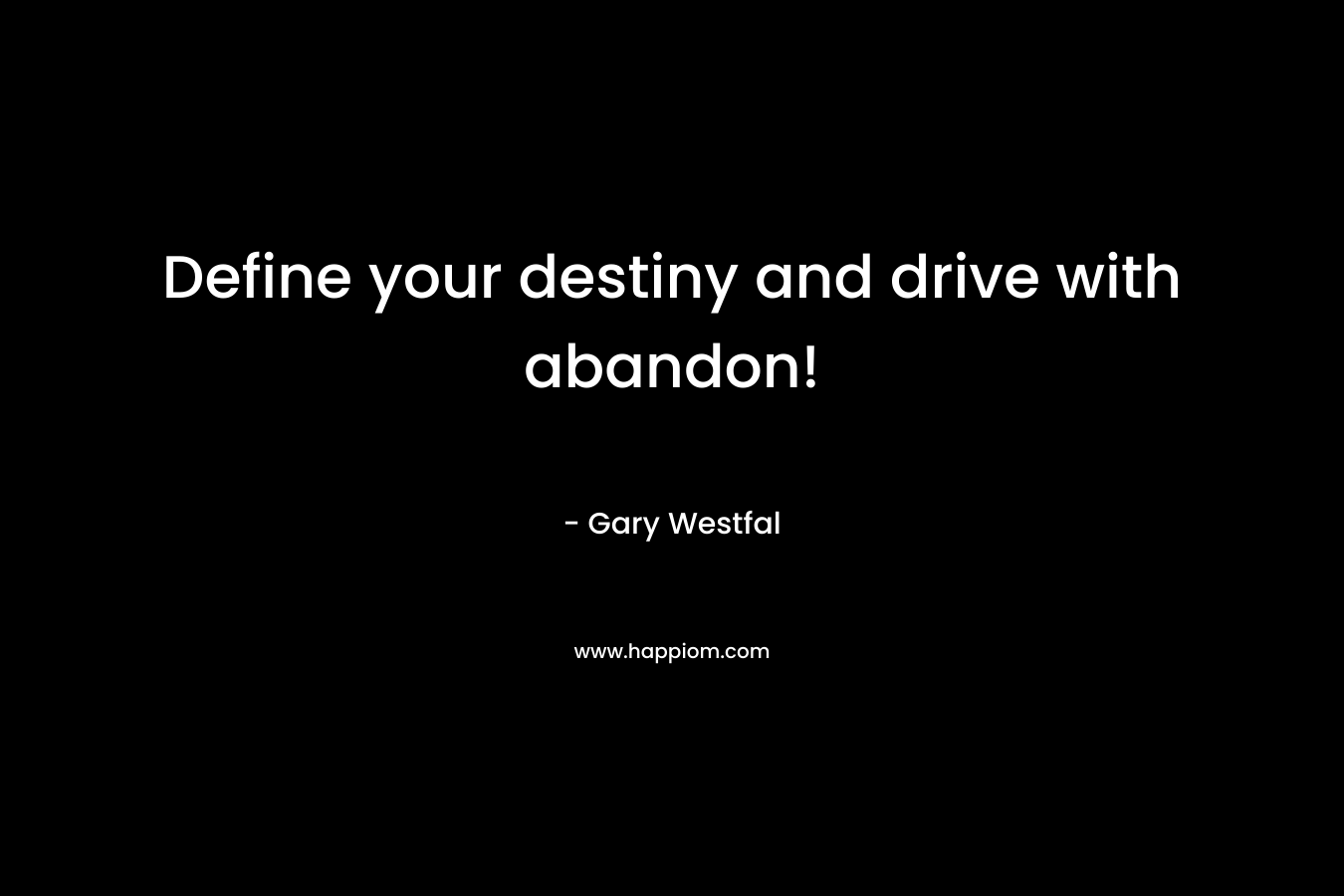 Define your destiny and drive with abandon! – Gary Westfal