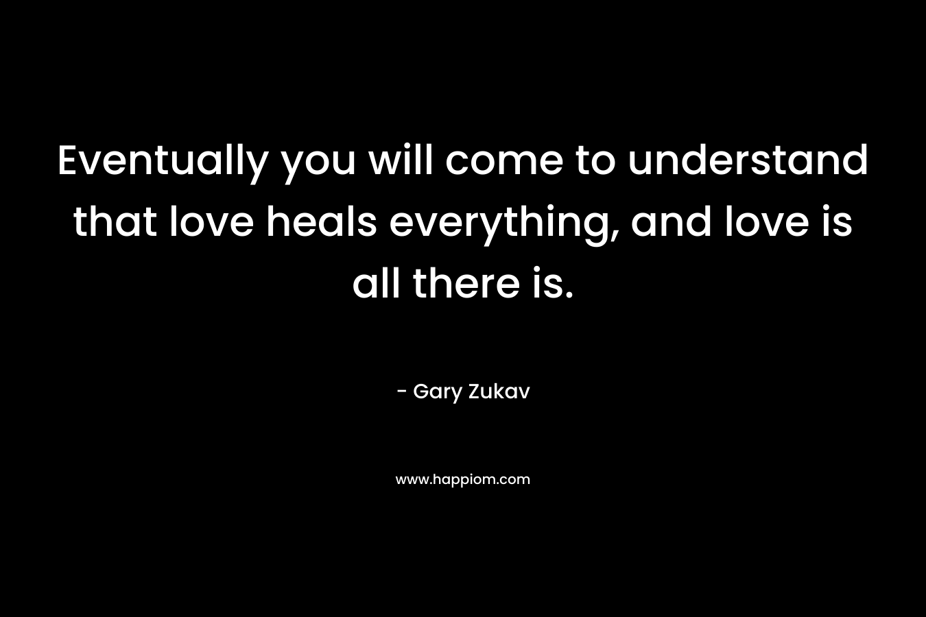 Eventually you will come to understand that love heals everything, and love is all there is.
