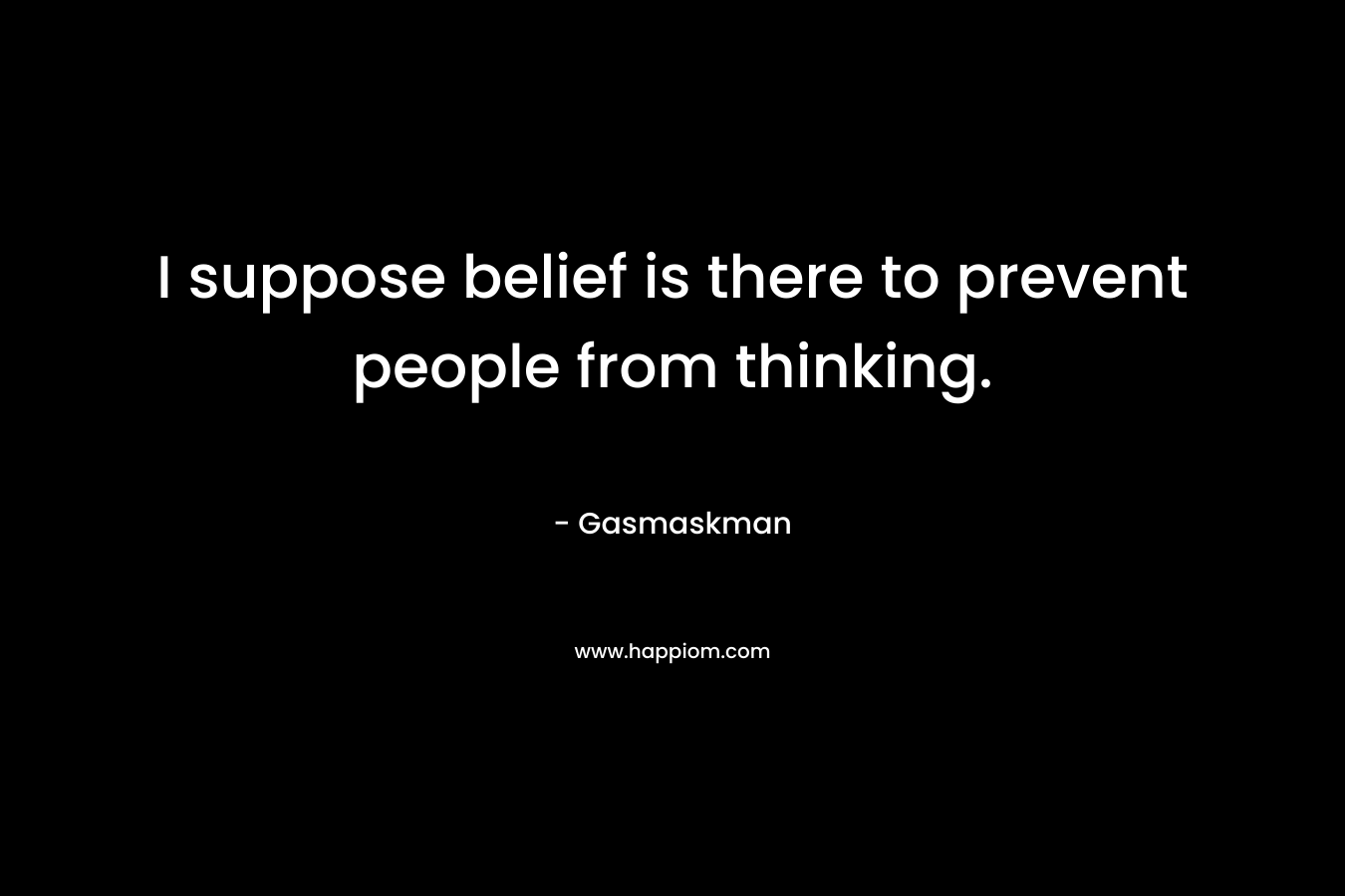 I suppose belief is there to prevent people from thinking.