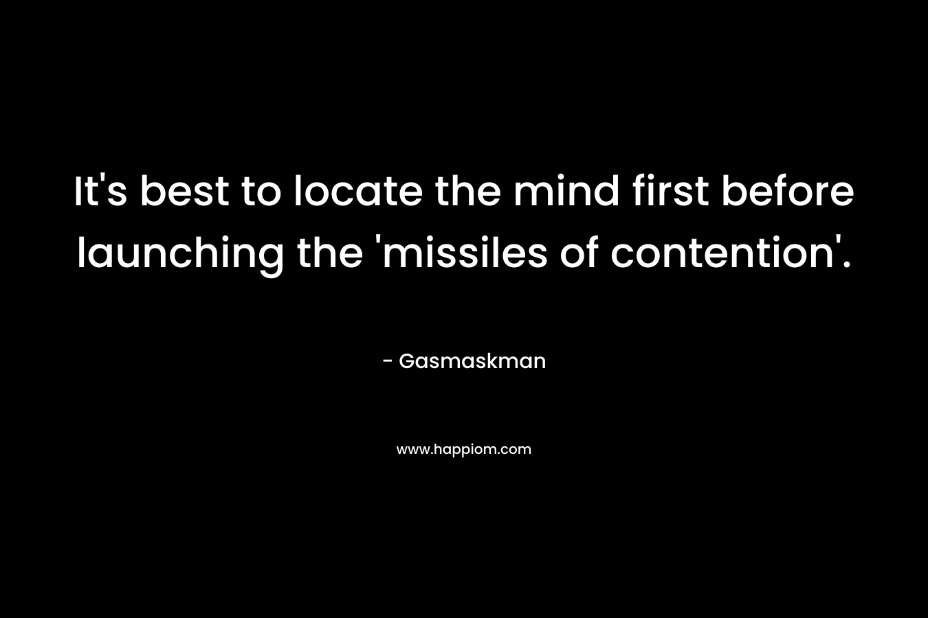 It’s best to locate the mind first before launching the ‘missiles of contention’. – Gasmaskman