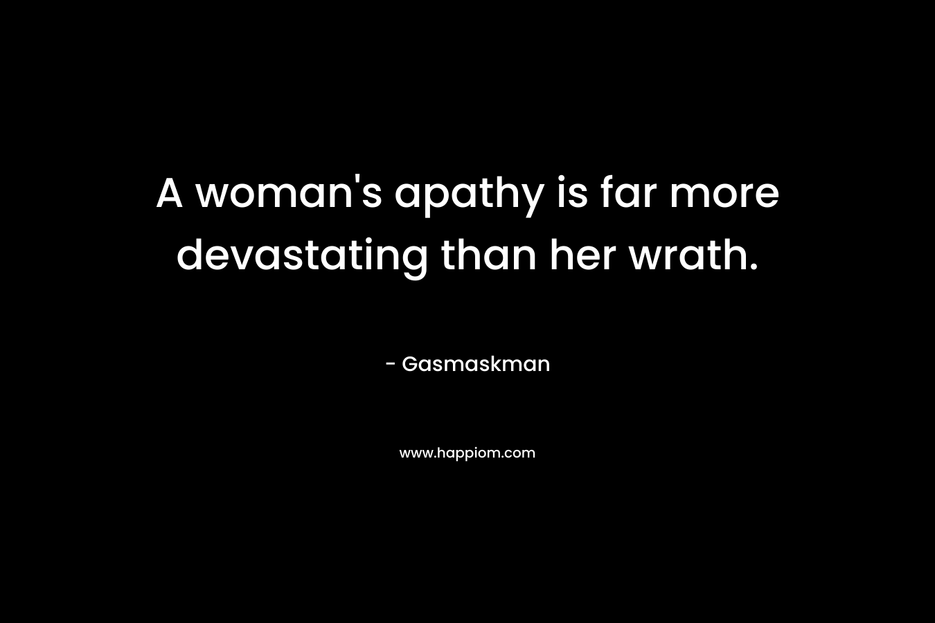 A woman’s apathy is far more devastating than her wrath. – Gasmaskman