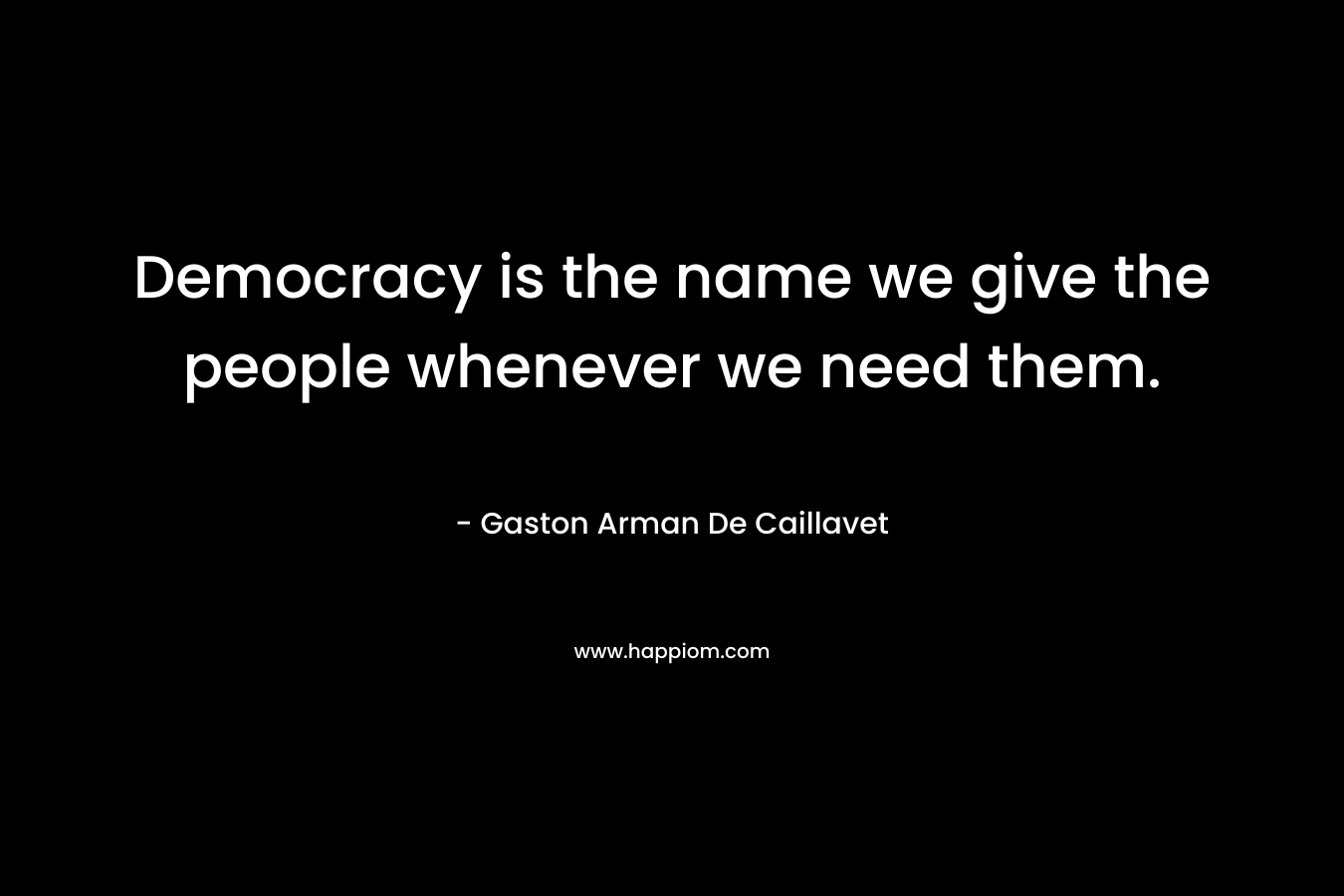 Democracy is the name we give the people whenever we need them. – Gaston Arman De Caillavet