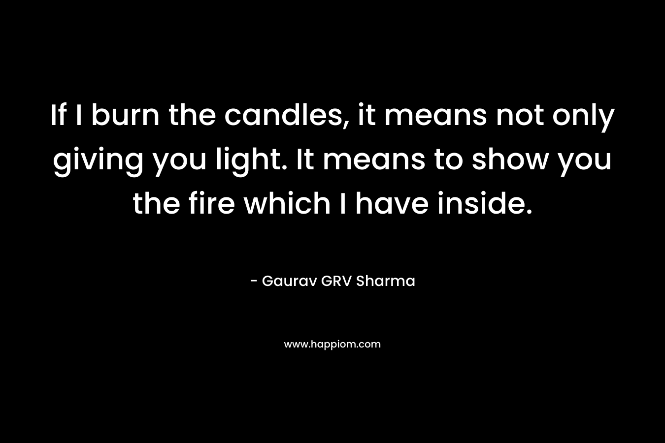 If I burn the candles, it means not only giving you light. It means to show you the fire which I have inside. – Gaurav GRV Sharma