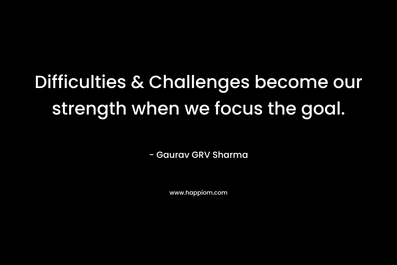 Difficulties & Challenges become our strength when we focus the goal. – Gaurav GRV Sharma