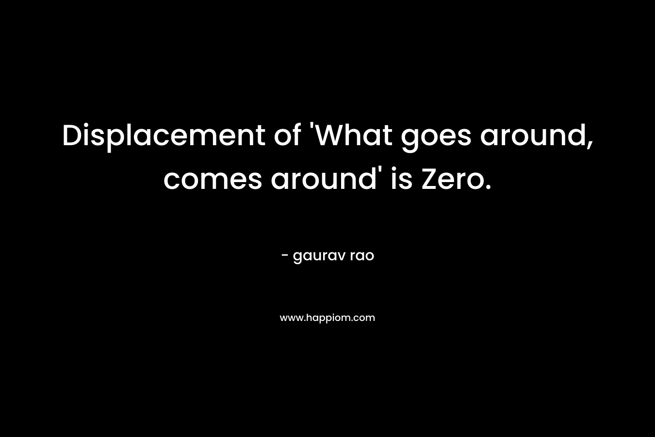 Displacement of ‘What goes around, comes around’ is Zero. – gaurav rao