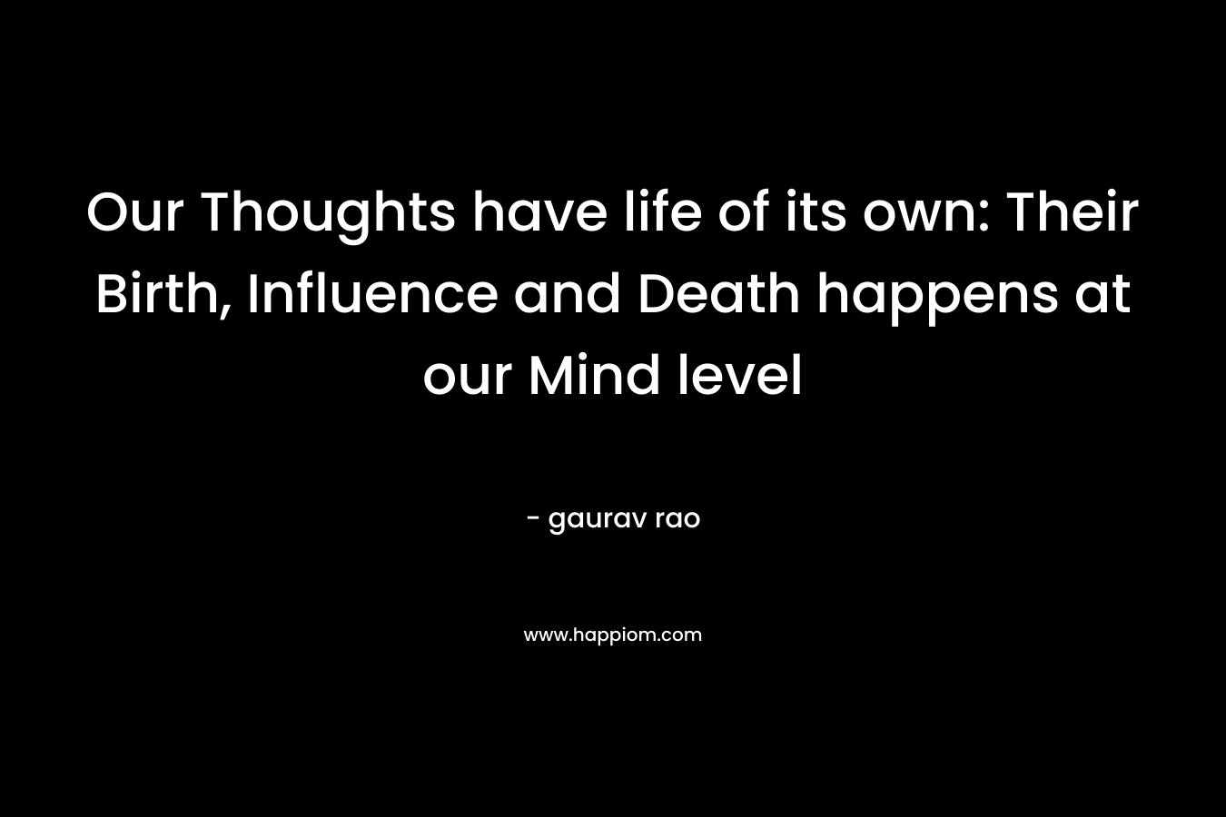 Our Thoughts have life of its own: Their Birth, Influence and Death happens at our Mind level – gaurav rao
