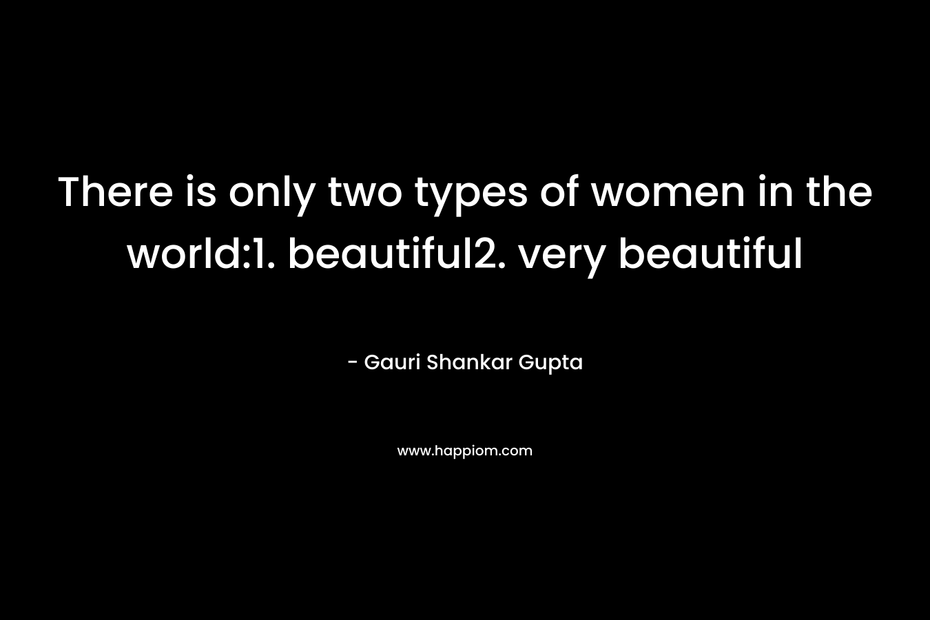 There is only two types of women in the world:1. beautiful2. very beautiful – Gauri Shankar Gupta