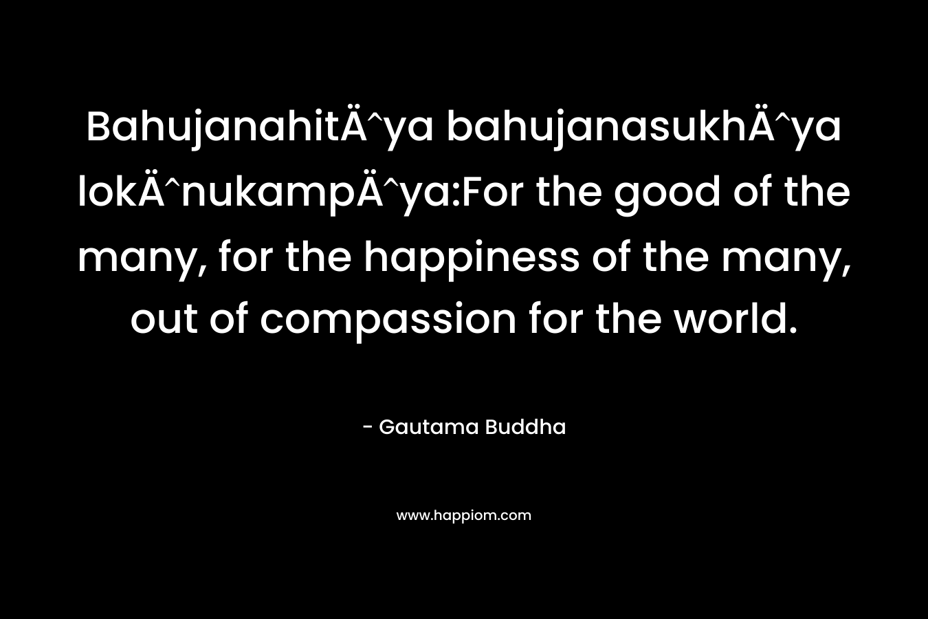 BahujanahitÄya bahujanasukhÄya lokÄnukampÄya:For the good of the many, for the happiness of the many, out of compassion for the world.