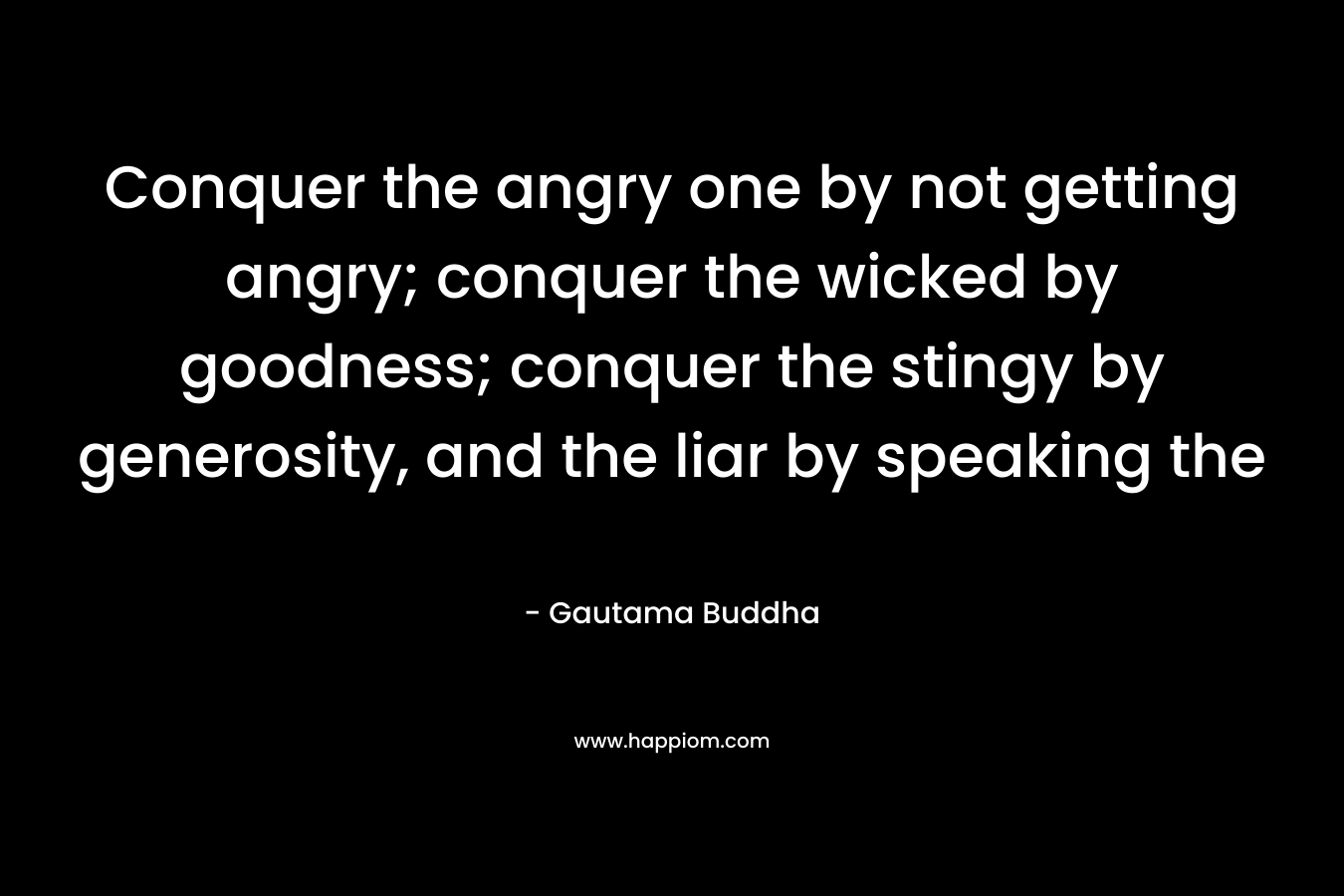 Conquer the angry one by not getting angry; conquer the wicked by goodness; conquer the stingy by generosity, and the liar by speaking the